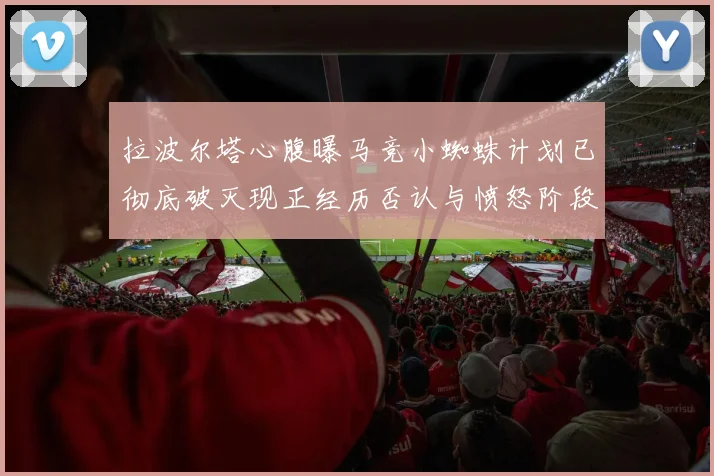 拉波尔塔心腹曝马竞小蜘蛛计划已彻底破灭现正经历否认与愤怒阶段