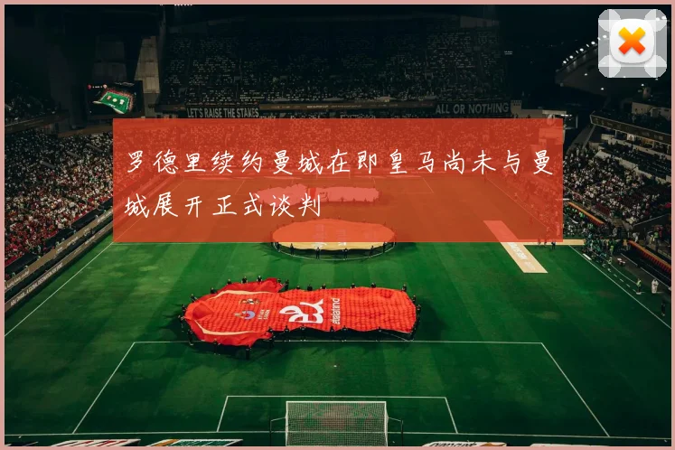 罗德里续约曼城在即皇马尚未与曼城展开正式谈判