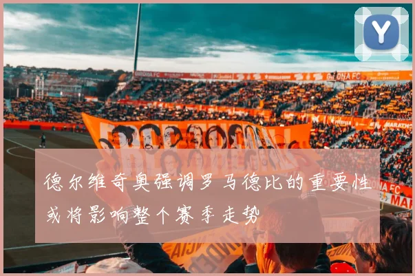 德尔维奇奥强调罗马德比的重要性或将影响整个赛季走势