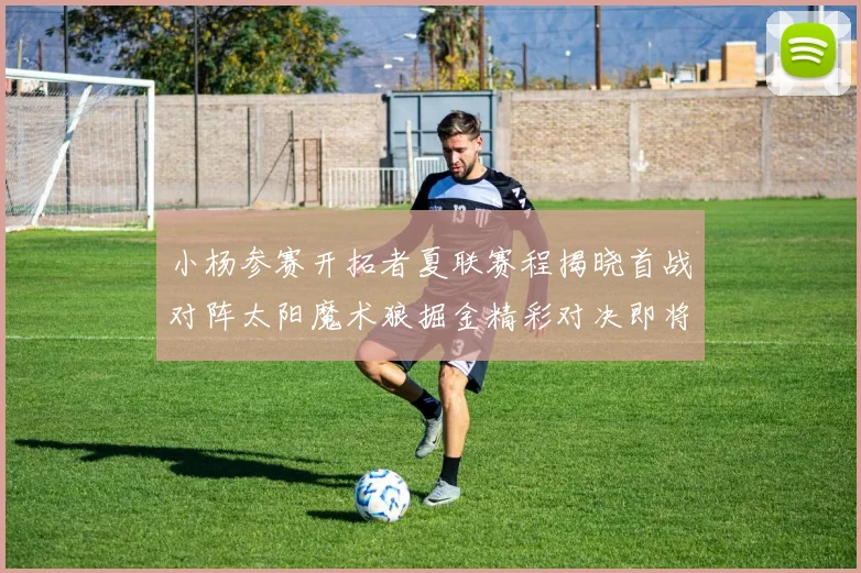 小杨参赛开拓者夏联赛程揭晓首战对阵太阳魔术狼掘金精彩对决即将开启