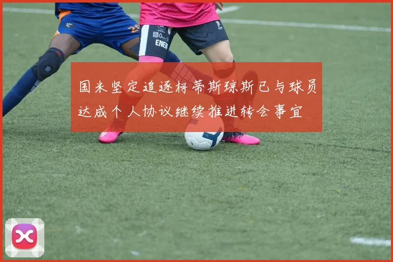 国米坚定追逐柯蒂斯琼斯已与球员达成个人协议继续推进转会事宜