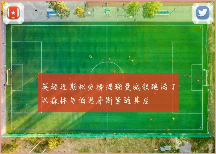 英超近期积分榜揭晓曼城领跑诺丁汉森林与伯恩茅斯紧随其后