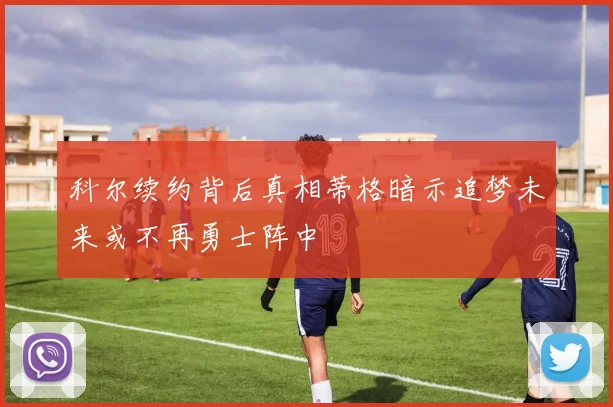 科尔续约背后真相蒂格暗示追梦未来或不再勇士阵中