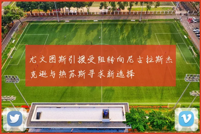 尤文图斯引援受阻转向尼古拉斯杰克逊与热苏斯寻求新选择