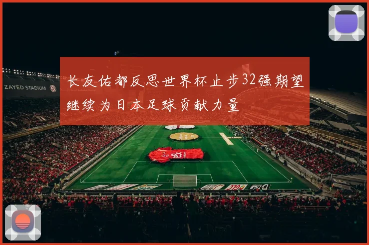 长友佑都反思世界杯止步32强期望继续为日本足球贡献力量