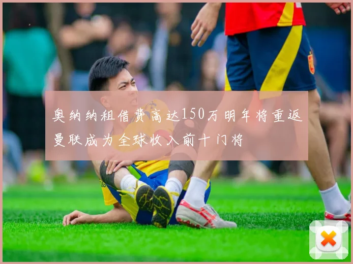奥纳纳租借费高达150万明年将重返曼联成为全球收入前十门将
