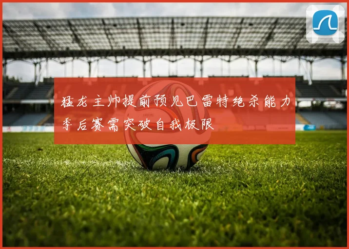 猛龙主帅提前预见巴雷特绝杀能力季后赛需突破自我极限