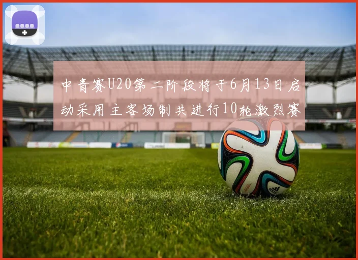 中青赛U20第二阶段将于6月13日启动采用主客场制共进行10轮激烈赛事