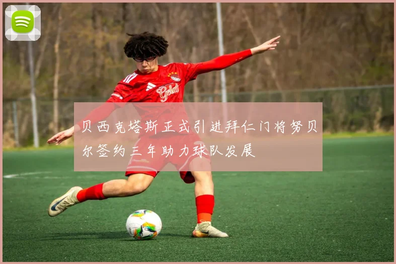 贝西克塔斯正式引进拜仁门将努贝尔签约三年助力球队发展