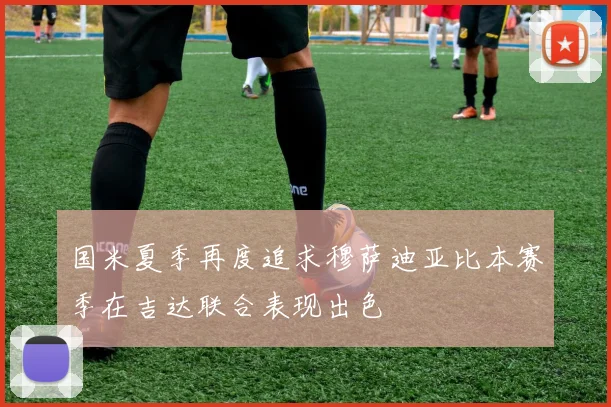 国米夏季再度追求穆萨迪亚比本赛季在吉达联合表现出色